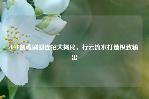 DNF剑魂刷图连招大揭秘，行云流水打造极致输出