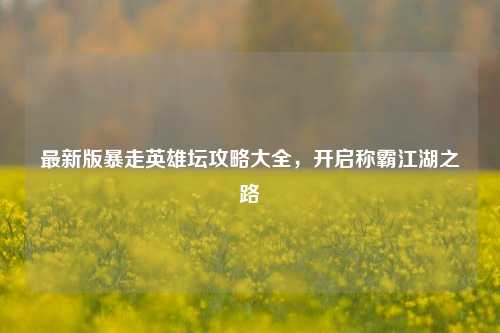 最新版暴走英雄坛攻略大全，开启称霸江湖之路