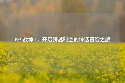PS2 战神 1，开启跨越时空的神话冒险之旅