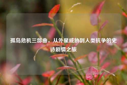 孤岛危机三部曲，从外星威胁到人类抗争的史诗剧情之旅