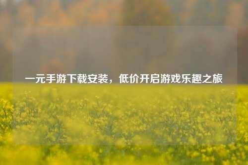 一元手游下载安装，低价开启游戏乐趣之旅