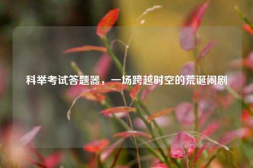 科举考试答题器,一场跨越时空的荒诞闹剧