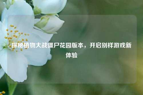 探秘植物大战僵尸花园版本，开启别样游戏新体验