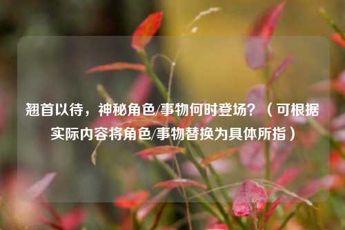 翘首以待,神秘角色/事物何时登场?(可根据实际内容将角色/事物替换为具体所指)