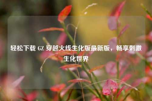轻松下载 GZ 穿越火线生化版最新版，畅享刺激生化世界