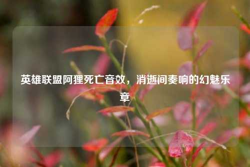 英雄联盟阿狸死亡音效,消逝间奏响的幻魅乐章