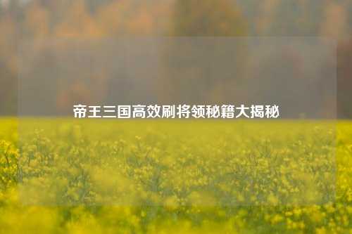 帝王三国高效刷将领秘籍大揭秘