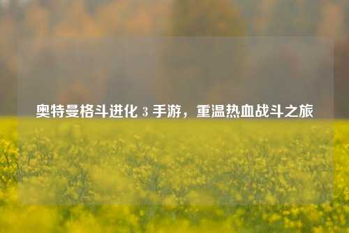 奥特曼格斗进化 3 手游,重温热血战斗之旅