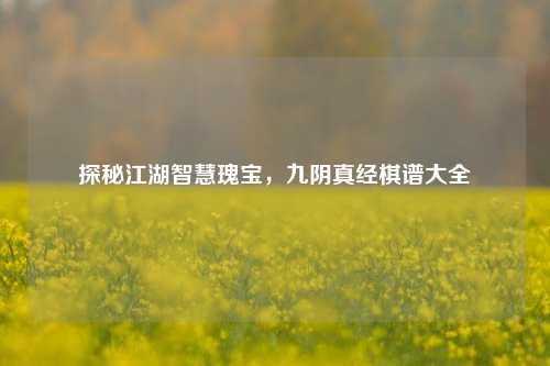 探秘江湖智慧瑰宝，九阴真经棋谱大全