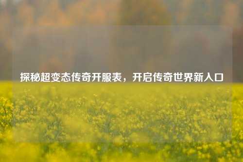 探秘超变态传奇开服表，开启传奇世界新入口