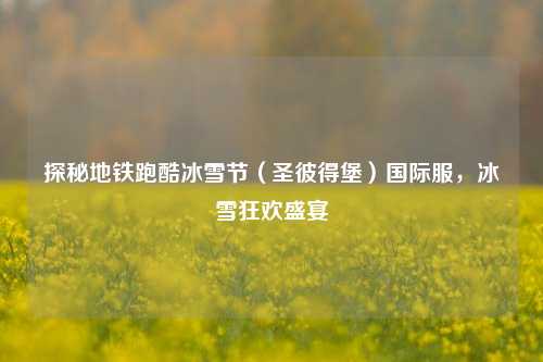 探秘地铁跑酷冰雪节(圣彼得堡)国际服,冰雪狂欢盛宴