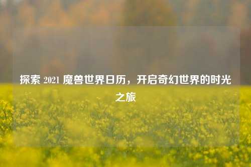 探索 2021 魔兽世界日历,开启奇幻世界的时光之旅