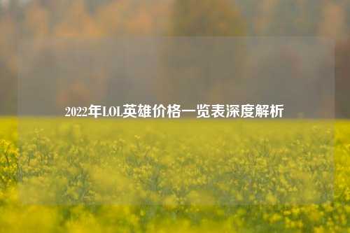 2022年LOL英雄价格一览表深度解析