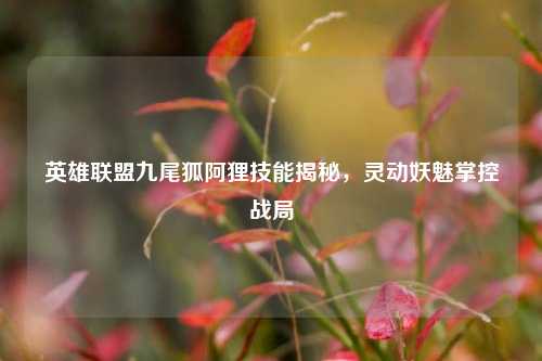 英雄联盟九尾狐阿狸技能揭秘,灵动妖魅掌控战局