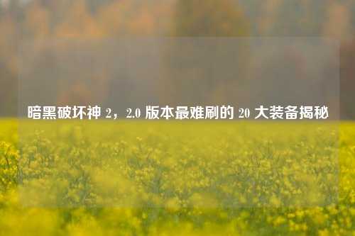 暗黑破坏神 2,2.0 版本最难刷的 20 大装备揭秘
