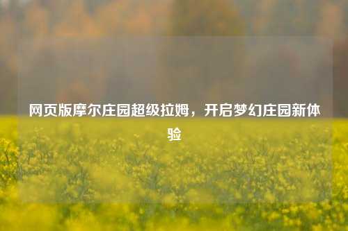网页版摩尔庄园超级拉姆,开启梦幻庄园新体验