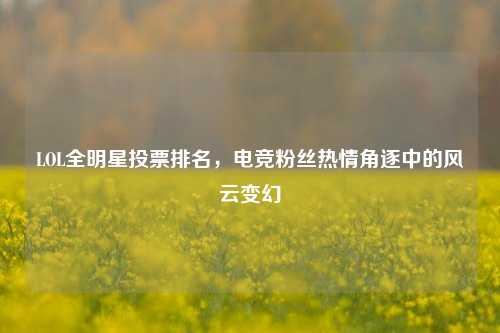 LOL全明星投票排名，电竞粉丝热情角逐中的风云变幻