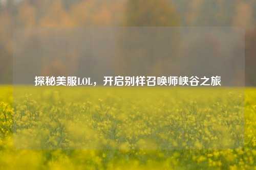 探秘美服LOL，开启别样召唤师峡谷之旅