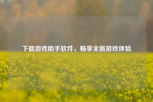 下载游戏助手软件,畅享全新游戏体验