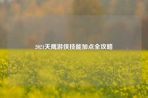 2021天鹰游侠技能加点全攻略