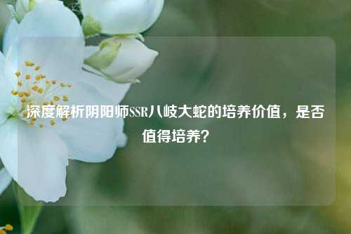 深度解析阴阳师SSR八岐大蛇的培养价值，是否值得培养？