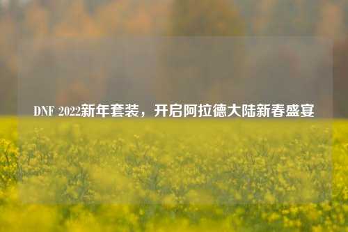 DNF 2022新年套装,开启阿拉德大陆新春盛宴