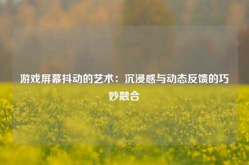 游戏屏幕抖动的艺术：沉浸感与动态反馈的巧妙融合