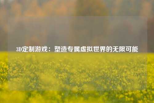 3D定制游戏：塑造专属虚拟世界的无限可能