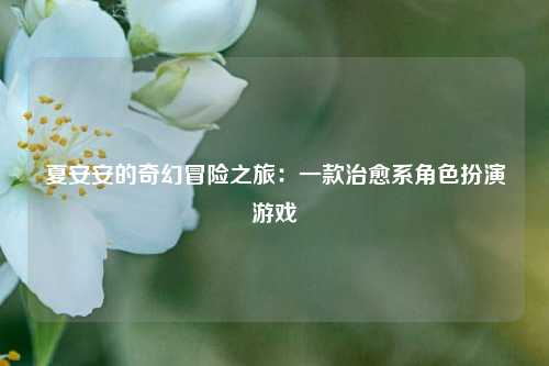夏安安的奇幻冒险之旅:一款治愈系角色扮演游戏