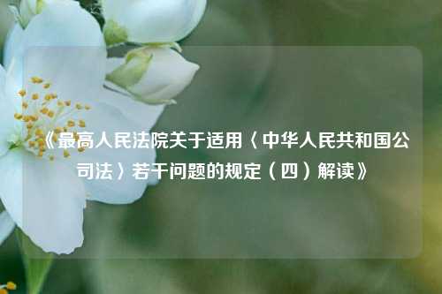 《最高人民法院关于适用〈中华人民共和国公司法〉若干问题的规定(四)解读》