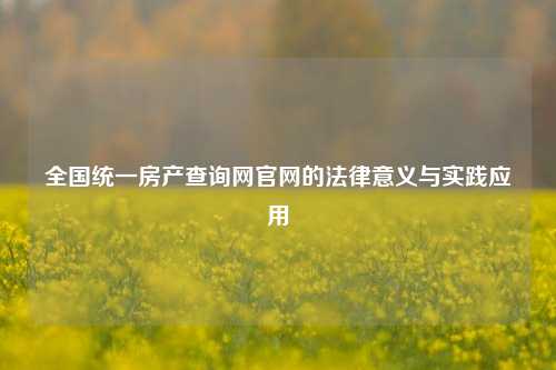 全国统一房产查询网官网的法律意义与实践应用
