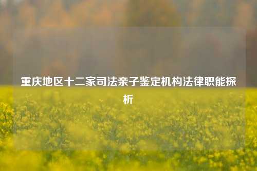 重庆地区十二家司法亲子鉴定机构法律职能探析