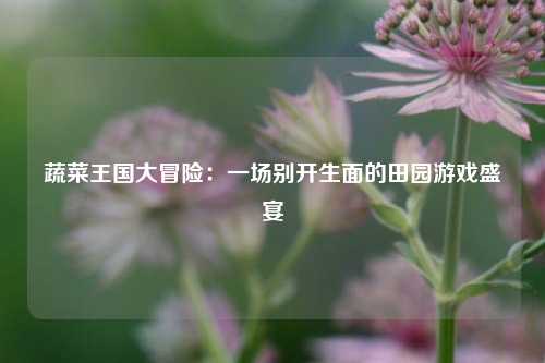 蔬菜王国大冒险：一场别开生面的田园游戏盛宴
