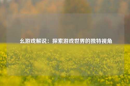 幺游戏解说:探索游戏世界的独特视角