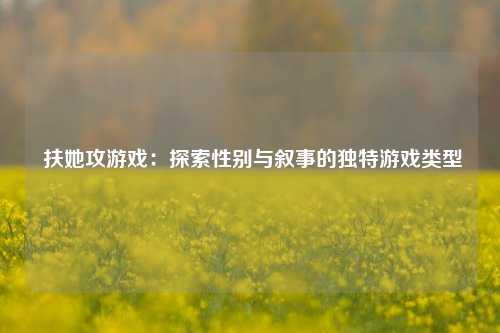 扶她攻游戏:探索性别与叙事的独特游戏类型