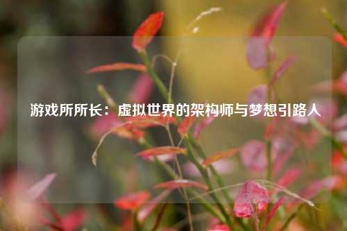  游戏所所长：虚拟世界的架构师与梦想引路人