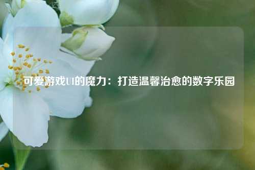  可爱游戏UI的魔力：打造温馨治愈的数字乐园