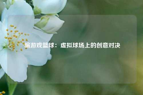  编游戏篮球：虚拟球场上的创意对决