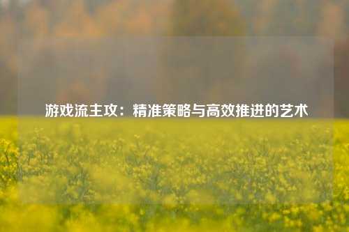 游戏流主攻:精准策略与高效推进的艺术