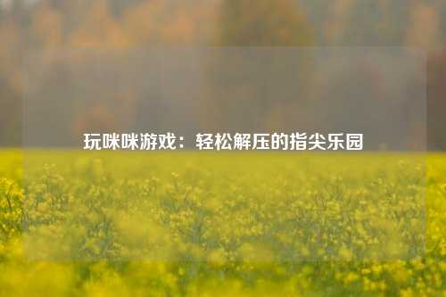 玩咪咪游戏：轻松解压的指尖乐园