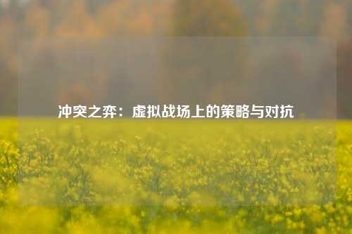 冲突之弈:虚拟战场上的策略与对抗