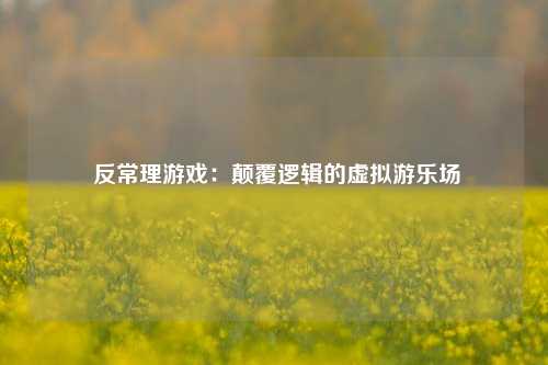 反常理游戏:颠覆逻辑的虚拟游乐场