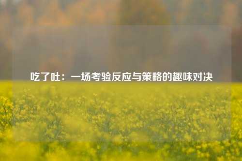 吃了吐：一场考验反应与策略的趣味对决