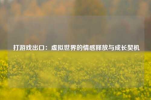 打游戏出口:虚拟世界的情感释放与成长契机