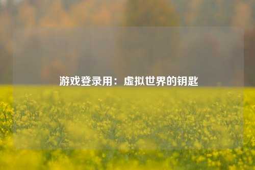  游戏登录用：虚拟世界的钥匙