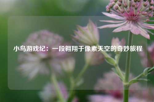 小鸟游戏纪:一段翱翔于像素天空的奇妙旅程