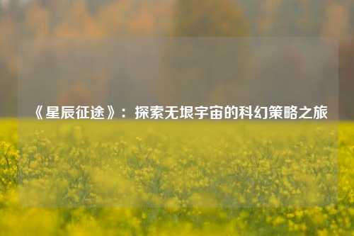  《星辰征途》：探索无垠宇宙的科幻策略之旅