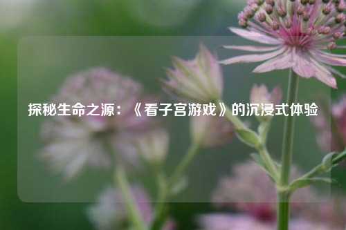 探秘生命之源:《看子宫游戏》的沉浸式体验