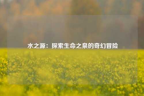  水之源：探索生命之泉的奇幻冒险