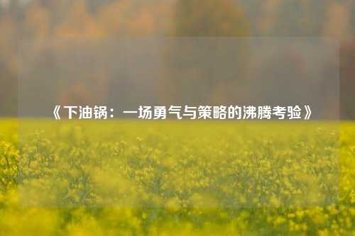 《下油锅：一场勇气与策略的沸腾考验》